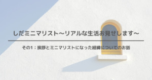 【しだミニマリスト~リアルな生活お見せします~】その1:挨拶とミニマリストになった経緯についてのお...